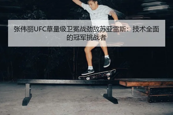 张伟丽UFC草量级卫冕战劲敌苏亚雷斯：技术全面的冠军挑战者
